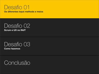 Desaﬁo 01
Os diferentes input methods e meios




Desaﬁo 02
Scrum e UX no INdT




Desaﬁo 03
Como fazemos




Conclusão
 