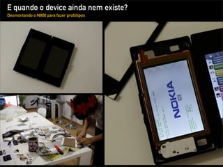 E quando o device ainda nem existe?
Desmontando o N800 para fazer protótipos
 
