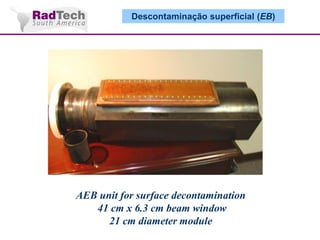 Descontaminação superficial (EB)

AEB unit for surface decontamination
41 cm x 6.3 cm beam window
21 cm diameter module

 
