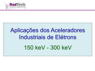 Aplicações dos Aceleradores
Industriais de Elétrons
150 keV - 300 keV

 