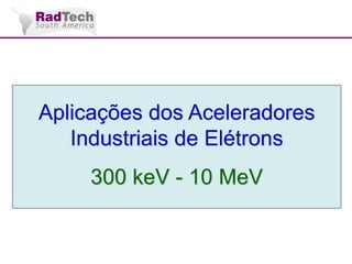 Aplicações dos Aceleradores
Industriais de Elétrons
300 keV - 10 MeV

 