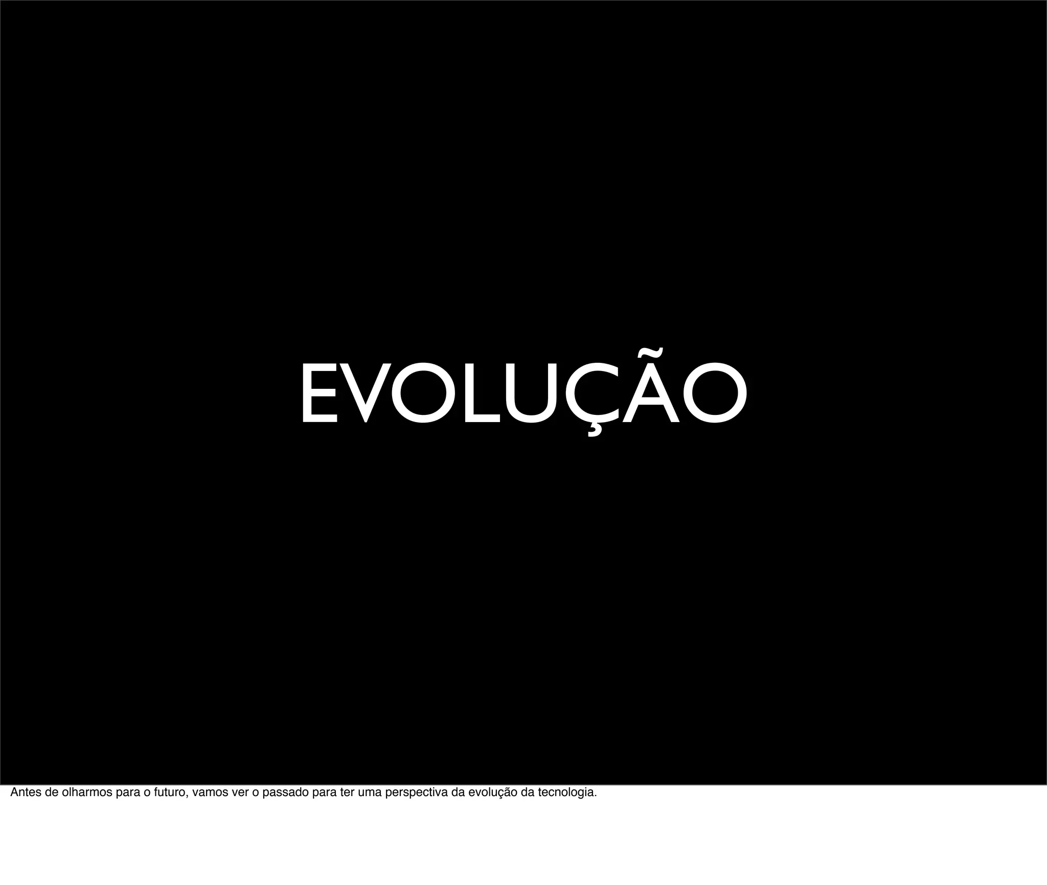 EVOLUÇÃO



Antes de olharmos para o futuro, vamos ver o passado para ter uma perspectiva da evolução da tecnologia.
 