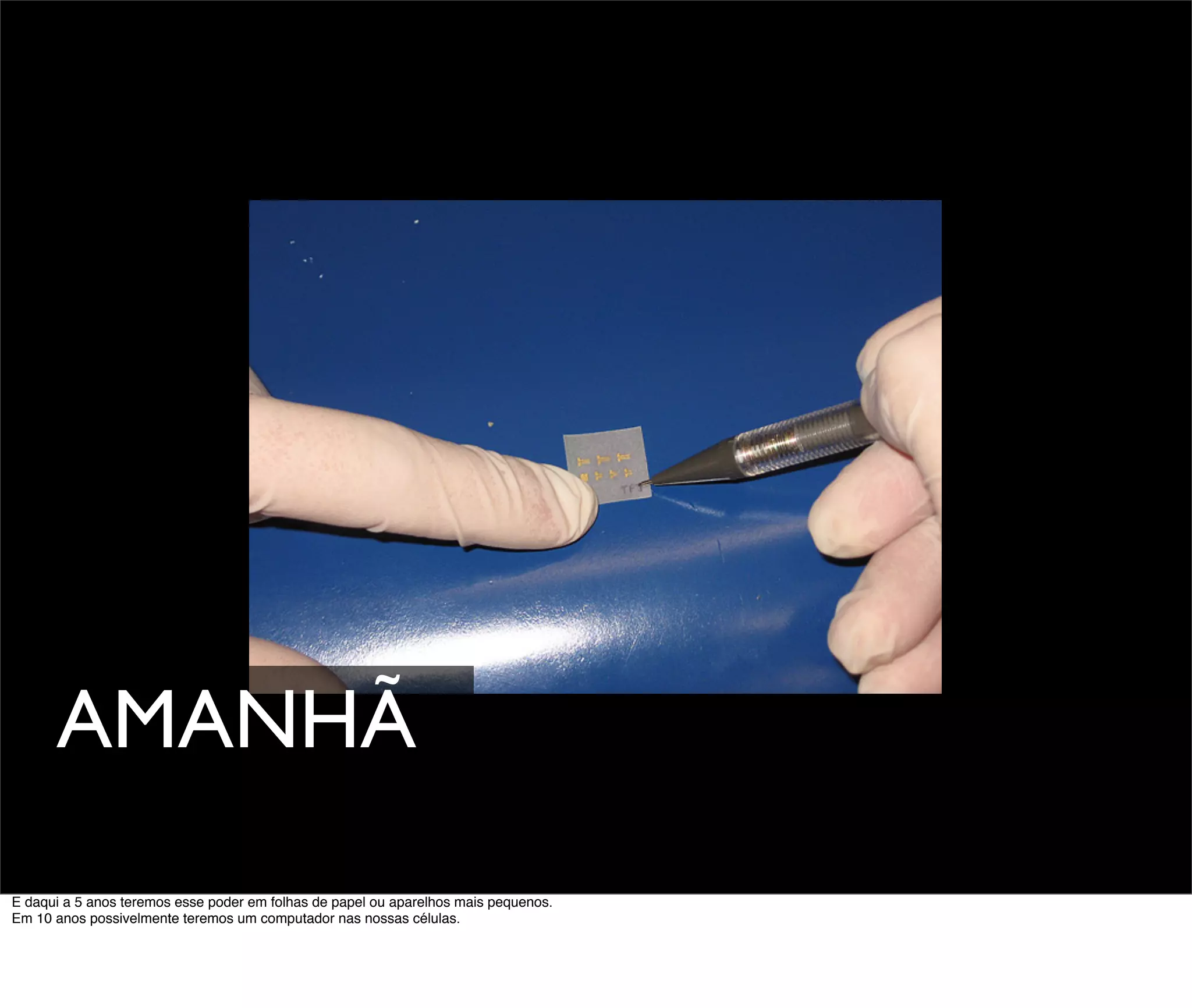AMANHÃ
E daqui a 5 anos teremos esse poder em folhas de papel ou aparelhos mais pequenos.
Em 10 anos possivelmente teremos um computador nas nossas células.
 