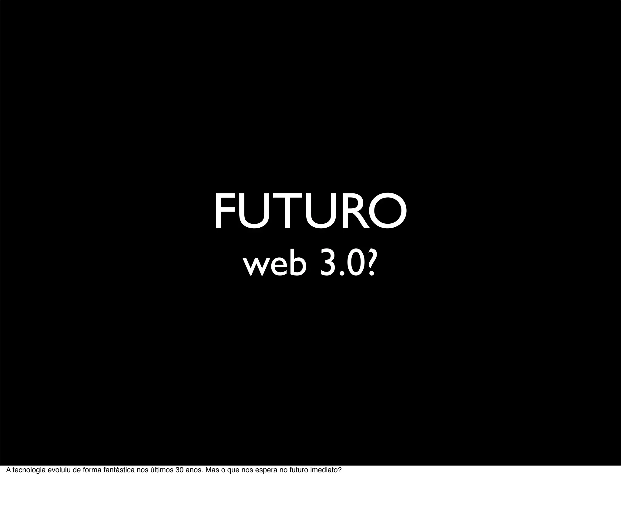 FUTURO
                                                                       web 3.0?




A tecnologia evoluiu de forma fantástica nos últimos 30 anos. Mas o que nos espera no futuro imediato?
 