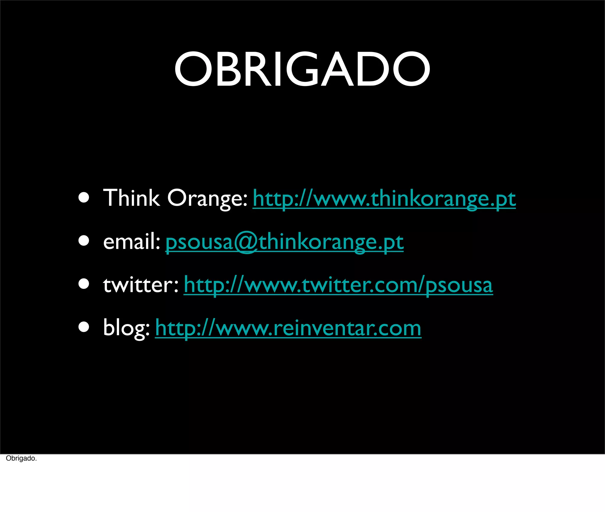 OBRIGADO

            • Think Orange: http://www.thinkorange.pt
            • email: psousa@thinkorange.pt
            • twitter: http://www.twitter.com/psousa
            • blog: http://www.reinventar.com

Obrigado.
 