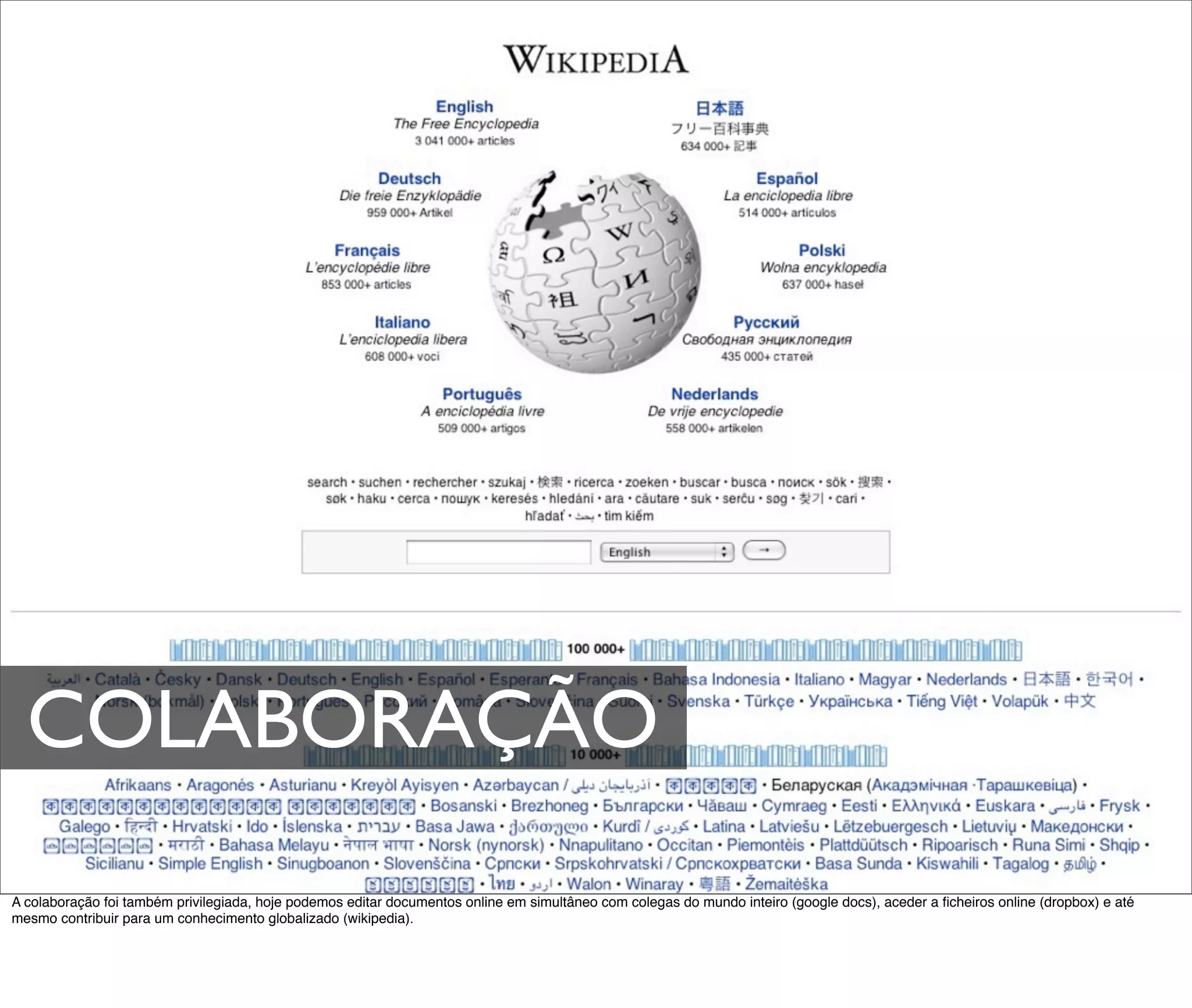 COLABORAÇÃO
A colaboração foi também privilegiada, hoje podemos editar documentos online em simultâneo com colegas do mundo inteiro (google docs), aceder a ﬁcheiros online (dropbox) e até
mesmo contribuir para um conhecimento globalizado (wikipedia).
 
