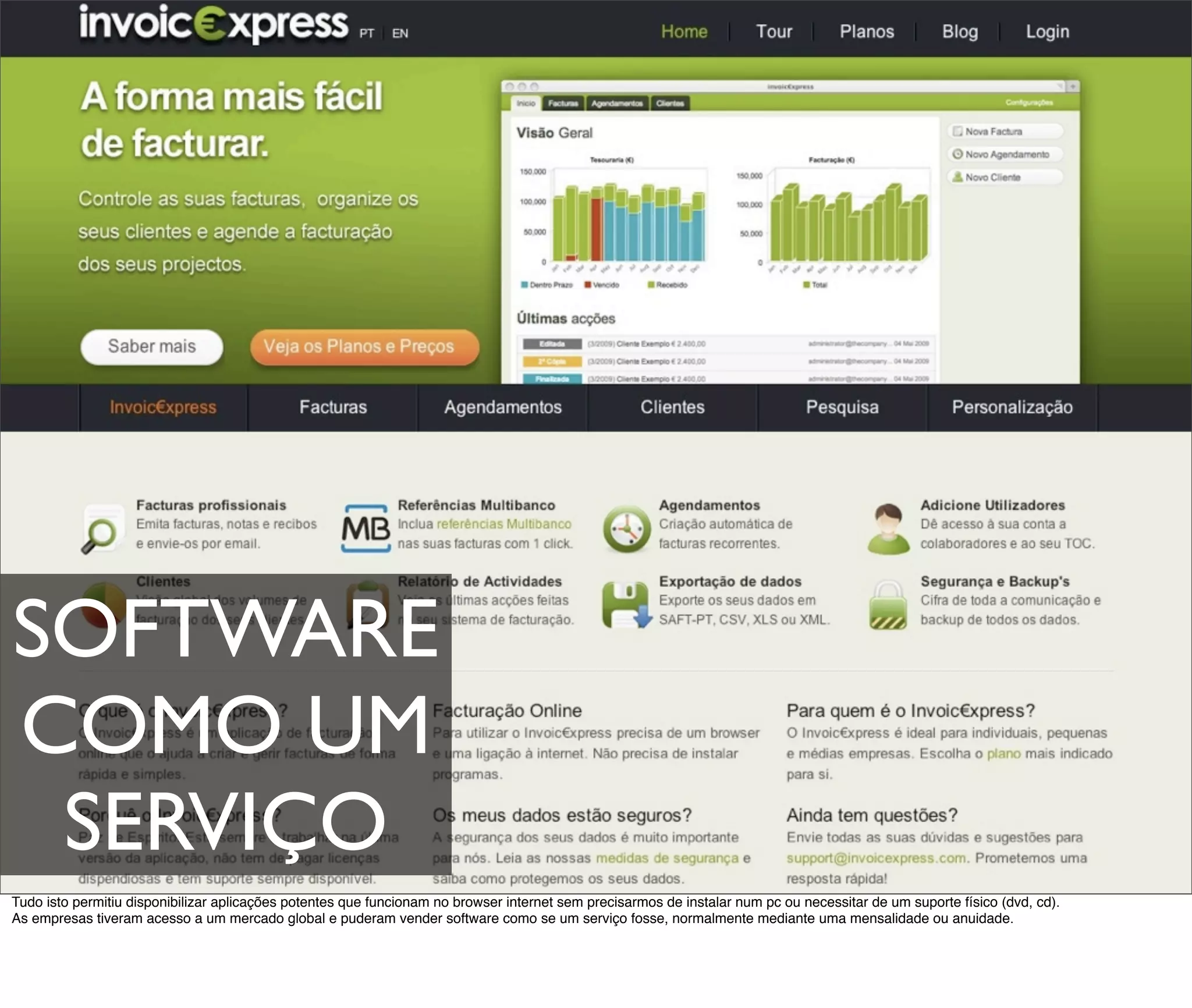 SOFTWARE
COMO UM
 SERVIÇO
Tudo isto permitiu disponibilizar aplicações potentes que funcionam no browser internet sem precisarmos de instalar num pc ou necessitar de um suporte físico (dvd, cd).
As empresas tiveram acesso a um mercado global e puderam vender software como se um serviço fosse, normalmente mediante uma mensalidade ou anuidade.
 