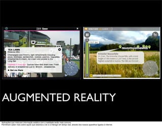 AUGMENTED REALITY
Aplicações que misturam informação estática com a realidade serão mais comuns.
Permitiram saber mais sobre aquilo que estamos a ver e a interagir em tempo real, através dos nossos aparelhos ligados á internet.
 
