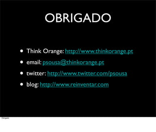 OBRIGADO

            • Think Orange: http://www.thinkorange.pt
            • email: psousa@thinkorange.pt
            • twitter: http://www.twitter.com/psousa
            • blog: http://www.reinventar.com

Obrigado.
 