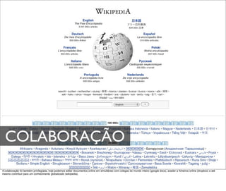 COLABORAÇÃO
A colaboração foi também privilegiada, hoje podemos editar documentos online em simultâneo com colegas do mundo inteiro (google docs), aceder a ﬁcheiros online (dropbox) e até
mesmo contribuir para um conhecimento globalizado (wikipedia).
 