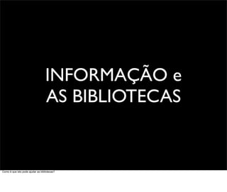 INFORMAÇÃO e
                                   AS BIBLIOTECAS


Como é que isto pode ajudar as bibliotecas?
 