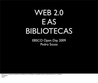 WEB 2.0
                                                 E AS
                                            BIBLIOTECAS
                                                        EBSCO Open Day 2009
                                                            Pedro Sousa




A web 2.0 é uma segunda geração de websites que se distinguem da geração prévia fundamentalmente em 2 aspectos:
* tecnológico
* social
 