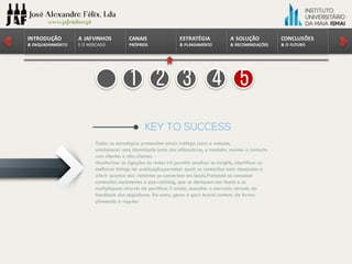CONCLUSÕES	
&	O	FUTURO
A	SOLUÇÃO	
&	RECOMENDAÇÕES
ESTRATÉGIA
&	PLANEAMENTO
CANAIS
PRÓPRIOS
A	JAFVINHOS
E	O	MERCADO
INTRODUÇÃO	
&	ENQUADRAMENTO
1 2 3 4 5
 