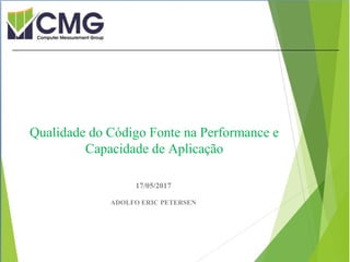 Proibida cópia ou divulgação sem
permissão escrita do CMG Brasil.
17/05/2017
ADOLFO ERIC PETERSEN
Qualidade do Código Fonte na Performance e
Capacidade de Aplicação
 