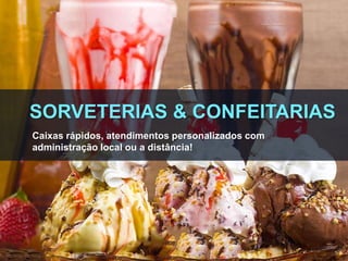 SORVETERIAS & CONFEITARIAS
Caixas rápidos, atendimentos personalizados com
administração local ou a distância!
 