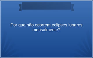 Por que não ocorrem eclipses lunares
mensalmente?
 
