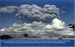 Figura 26. Erupção do Monte Pinatubo (Filipinas), em 1991. As partículas lançadas pelo vulcão na atmosfera
terrestre fizeram com que os eclipses posteriores fossem escuros. Fonte: <http://goo.gl/wSOKnf>
 