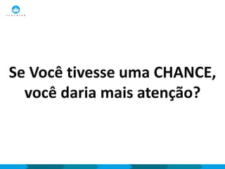 Se Você tivesse uma CHANCE,
você daria mais atenção?
 