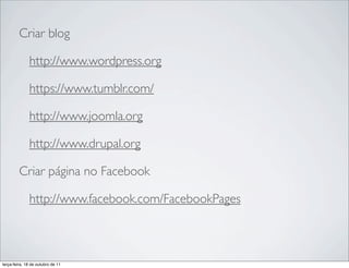Criar blog

              http://www.wordpress.org

              https://www.tumblr.com/

              http://www.joomla.org

              http://www.drupal.org

         Criar página no Facebook

              http://www.facebook.com/FacebookPages



terça-feira, 18 de outubro de 11
 