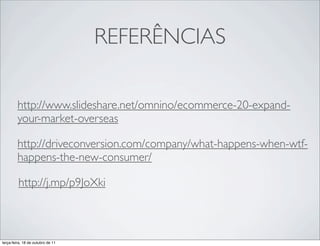 REFERÊNCIAS

         http://www.slideshare.net/omnino/ecommerce-20-expand-
         your-market-overseas

         http://driveconversion.com/company/what-happens-when-wtf-
         happens-the-new-consumer/

         http://j.mp/p9JoXki



terça-feira, 18 de outubro de 11
 