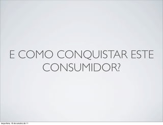 E COMO CONQUISTAR ESTE
              CONSUMIDOR?



terça-feira, 18 de outubro de 11
 