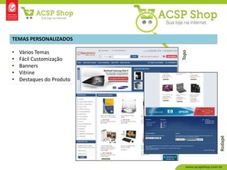 TEMAS PERSONALIZADOS

•   Vários Temas




                           Topo
•   Fácil Customização
•   Banners
•   Vitrine
•   Destaques do Produto




                                  Rodapé
 
