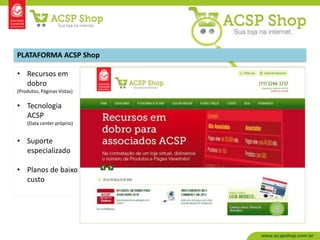 PLATAFORMA ACSP Shop

• Recursos em
  dobro
(Produtos, Páginas Vistas)

• Tecnologia
  ACSP
    (Data center próprio)


• Suporte
  especializado

• Planos de baixo
  custo
 