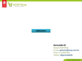 OBRIGADO!




            Genivaldo OJ
            Gestor ACSP Shop
            E-mail: goliveira@acsp.com.br
            Fone: 11-32443159
            Twitter: @genivaldoOJ
 