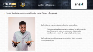 Custos e Despesas
 Importância da correta classificação entre Custos e Despesas:
Definição da rentabilidade de um produto, após todos os
custos e despesas.
Definição da margem de contribuição por produto:
 Valor que sobra da venda de um produto ao retirarmos de
seu faturamento bruto os gastos com deduções de
vendas e com o custo de sua produção ou compra;
 