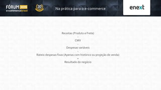 Receitas (Produto e Frete)
-
CMV
-
Despesas variáveis
-
Rateio despesas fixas (Apenas com histórico ou projeção de venda)
=
Resultado do negócio
Na prática para o e-commerce
 