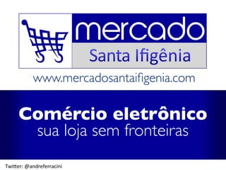 www.mercadosantaiﬁgenia.com
Comércio eletrônico
sua loja sem fronteiras
Twi$er:	
  @andreferracini	
  
 