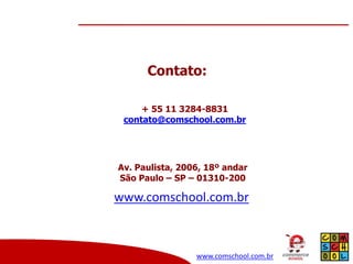 Contato:
+ 55 11 3284-8831
contato@comschool.com.br

Av. Paulista, 2006, 18º andar
São Paulo – SP – 01310-200

www.comschool.com.br

www.comschool.com.br

 