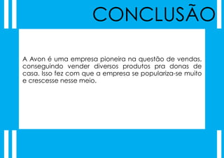 CONCLUSÃO

A Avon é uma empresa pioneira na questão de vendas,
conseguindo vender diversos produtos pra donas de
casa. Isso fez com que a empresa se populariza-se muito
e crescesse nesse meio.
 