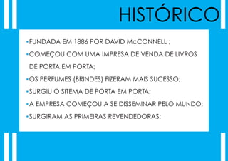 HISTÓRICO
•FUNDADA EM 1886 POR DAVID McCONNELL ;

•COMEÇOU COM UMA IMPRESA DE VENDA DE LIVROS

 DE PORTA EM PORTA;
•OS PERFUMES (BRINDES) FIZERAM MAIS SUCESSO;

•SURGIU O SITEMA DE PORTA EM PORTA;

•A EMPRESA COMEÇOU A SE DISSEMINAR PELO MUNDO;

•SURGIRAM AS PRIMEIRAS REVENDEDORAS;
 