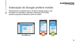 16
Indexação  do  Google  prefere  mobile  
Recentemente no passado dia 21 de Abril o Google passou a dar
prioridade na indexação a websites compatíveis com mobile
quando a pesquisa é efetuada a partir de mobile.
 