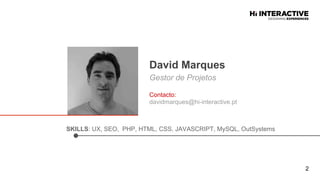 SKILLS: UX, SEO, PHP, HTML, CSS, JAVASCRIPT, MySQL, OutSystems
David  Marques  
Gestor de Projetos
2
Contacto:
davidmarques@hi-interactive.pt
 