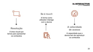 Resolução  
A área visual que
temos para apresentar
os conteúdos
20
Se  é  touch
A forma como
utilizador interage
com o device
A  velocidade  
de  acesso    
A capacidade que o
device tem de reproduzir
os conteúdos
 
