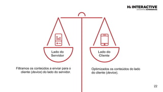 22
Filtramos os conteúdos a enviar para o
cliente (device) do lado do servidor.
Optimizados os conteúdos do lado
do cliente (device).
Lado  do  
Servidor  
Lado  do  
Cliente  
 