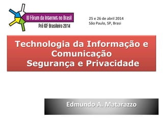 Technologia da Informação e
Comunicação
Segurança e Privacidade
Edmundo	
  A.	
  Matarazzo	
  	
  
25	
  e	
  26	
  de	
  abril	
  2014	
  	
  
São	
  Paulo,	
  SP,	
  Brasi	
  
 