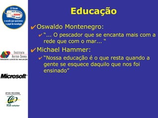 Educação Oswaldo Montenegro: “ ... O pescador que se encanta mais com a rede que com o mar... “ Michael Hammer: “ Nossa educação é o que resta quando a gente se esquece daquilo que nos foi ensinado”  