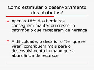 Como estimular o desenvolvimento dos atributos? Apenas 18% dos herdeiros conseguem manter ou crescer o patrimônio que receberam de herança A dificuldade, o desafio, o “ter que se virar” contribuem mais para o desenvolvimento humano que a abundância de recursos 