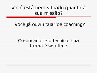 Você está bem situado quanto à sua missão? Você já ouviu falar de coaching? O educador é o técnico, sua turma é seu time 