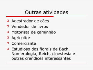 Outras atividades Adestrador de cães Vendedor de livros Motorista de caminhão Agricultor Comerciante Estudioso dos florais de Bach, Numerologia, Reich, cinestesia e outras crendices interessantes 