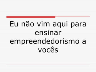 Eu não vim aqui para ensinar empreendedorismo a vocês 