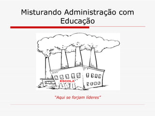 Misturando Administração com Educação “ Aqui se forjam líderes” 