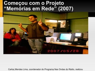 Começou com o Projeto “Memórias em Rede” (2007)‏ Carlos Mendes Lima, coordenador do Programa Nas Ondas do Rádio, realizou  Formação sobre educomunicação no DOT para os participantes do  Projeto Memórias em Rede.  Na mesma época realizou oficinas em escolas das várias regiões. Na foto: EMEF Jairo de Almeida, onde Carlos conversou com poies de Perus. 