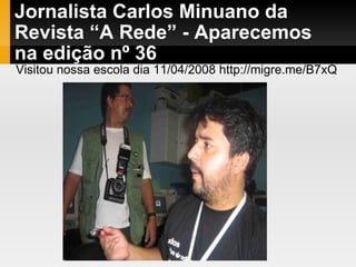 Jornalista Carlos Minuano da Revista “A Rede” - Aparecemos na edição nº 36 Visitou nossa escola dia 11/04/2008 http://migre.me/B7xQ  