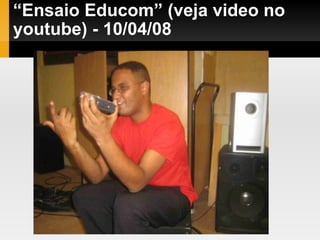 “ Ensaio Educom” (veja video no youtube) - 10/04/08 