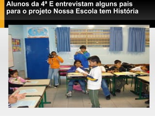 Alunos da 4ª E entrevistam alguns pais para o projeto Nossa Escola tem História 