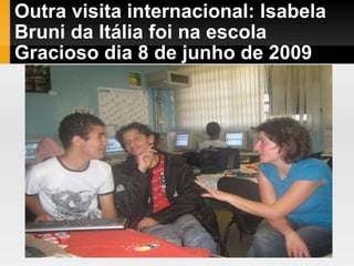 Outra visita internacional: Isabela Bruni da Itália foi na escola Gracioso dia 8 de junho de 2009 . 